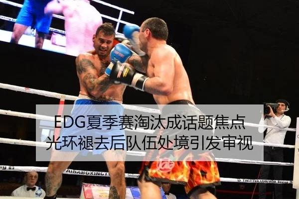 EDG夏季赛淘汰成话题焦点 光环褪去后队伍处境引发审视